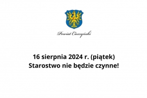 Na grafice znajduje się ogłoszenie z informacją o zamknięciu Starostwa. Na górze widnieje herb Powiatu Cieszyńskiego, przedstawiający złotego orła na niebieskim tle, oraz napis "Powiat Cieszyński" w eleganckiej czcionce. Poniżej umieszczono tekst:  "16 sierpnia 2024 r. (piątek) Starostwo nie będzie czynne!"  Ogłoszenie informuje, że w piątek, 16 sierpnia 2024 roku, Starostwo Powiatowe w Cieszynie będzie zamknięte.