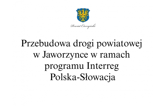 Czarny napis na białym tle: Przebudowa drogi powiatowej w Jaworzynce w ramach programu Interreg Polska-Słowacja, w górnej części Herb Powiatu Cieszyńskiego.